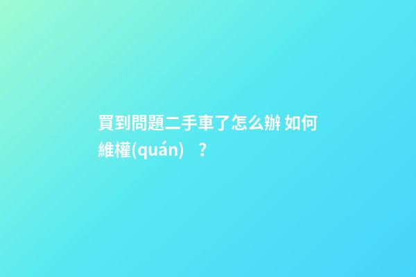 買到問題二手車了怎么辦 如何維權(quán)？